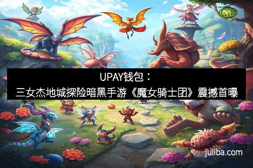 UPAY钱包：三女杰地城探险暗黑手游《魔女骑士团》震撼首曝