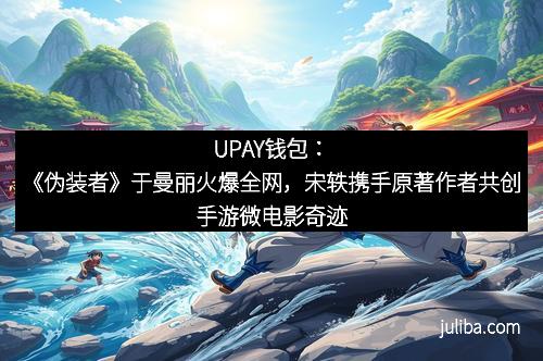 UPAY钱包：《伪装者》于曼丽火爆全网，宋轶携手原著作者共创手游微电影奇迹