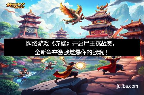 网络游戏《赤壁》开启尸王挑战赛，全新争夺激战燃爆你的战魂！