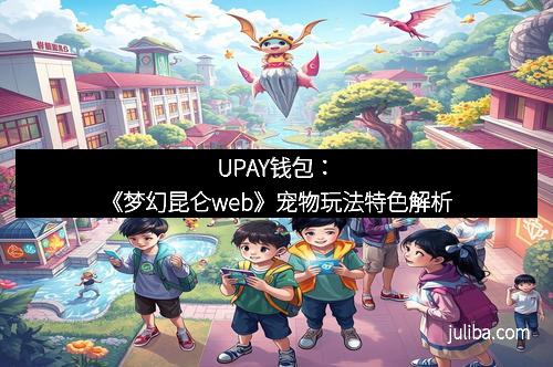 UPAY钱包：《梦幻昆仑web》宠物玩法特色解析