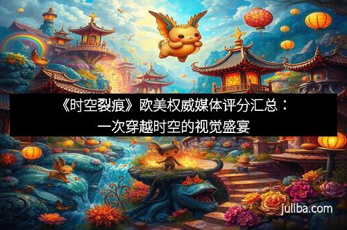 《时空裂痕》欧美权威媒体评分汇总：一次穿越时空的视觉盛宴